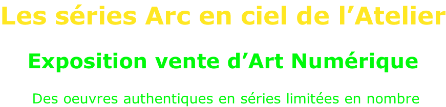 Les séries Arc en ciel de l’Atelier Exposition vente d’Art Numérique   Des oeuvres authentiques en séries limitées en nombre